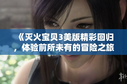 《灭火宝贝3美版精彩回归，体验前所未有的冒险之旅》