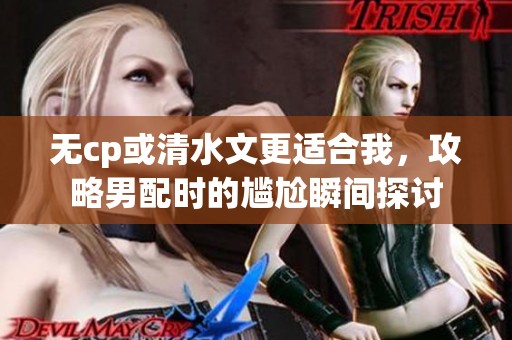 无cp或清水文更适合我，攻略男配时的尴尬瞬间探讨