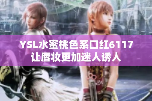 YSL水蜜桃色系口红6117让唇妆更加迷人诱人