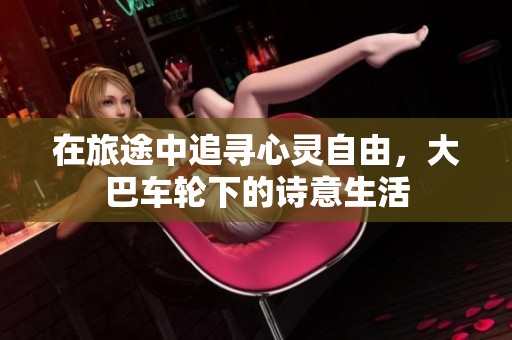 在旅途中追寻心灵自由，大巴车轮下的诗意生活