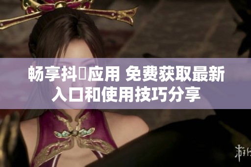 畅享抖抈应用 免费获取最新入口和使用技巧分享