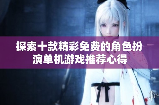 探索十款精彩免费的角色扮演单机游戏推荐心得