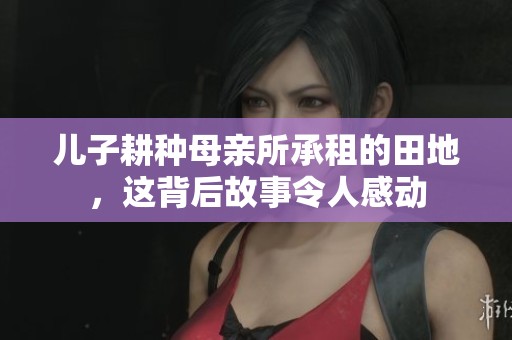 儿子耕种母亲所承租的田地，这背后故事令人感动