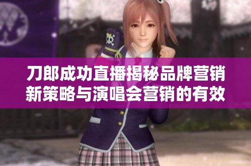 刀郎成功直播揭秘品牌营销新策略与演唱会营销的有效结合