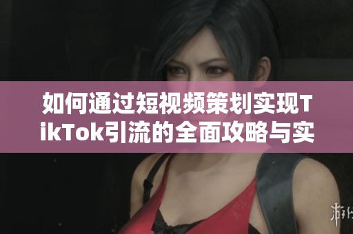 如何通过短视频策划实现TikTok引流的全面攻略与实战技巧