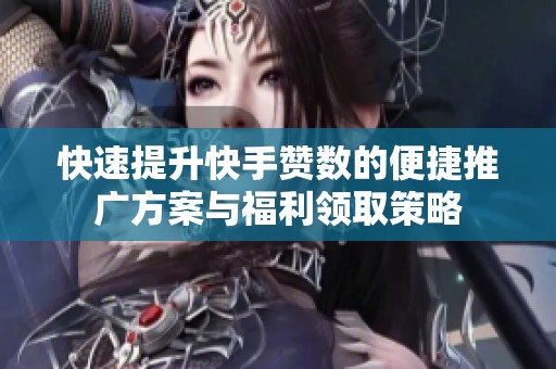 快速提升快手赞数的便捷推广方案与福利领取策略