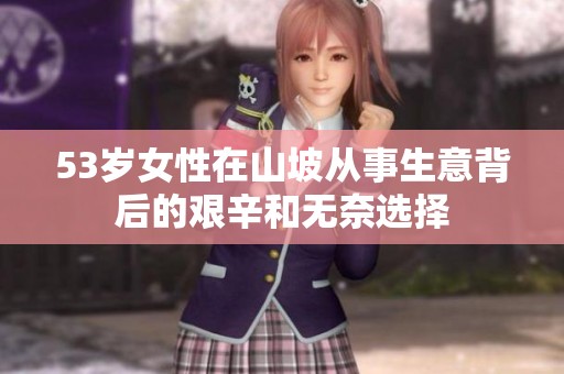 53岁女性在山坡从事生意背后的艰辛和无奈选择