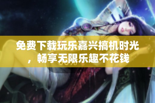 免费下载玩乐嘉兴搞机时光，畅享无限乐趣不花钱