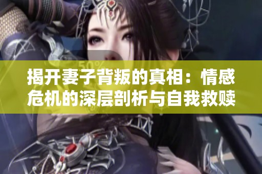 揭开妻子背叛的真相：情感危机的深层剖析与自我救赎