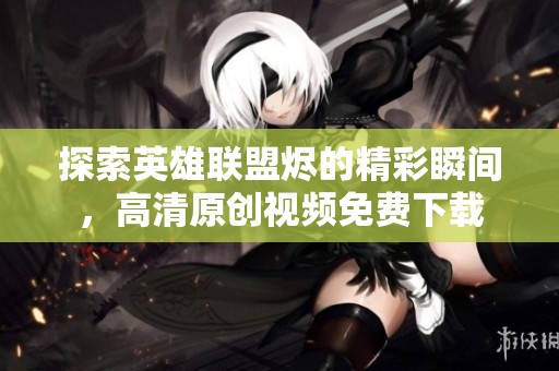 探索英雄联盟烬的精彩瞬间，高清原创视频免费下载