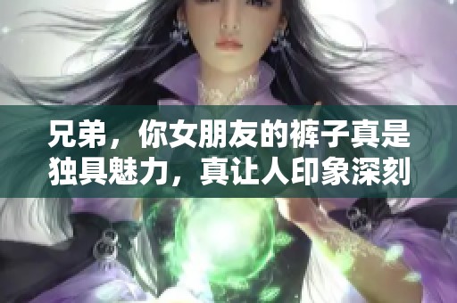 兄弟，你女朋友的裤子真是独具魅力，真让人印象深刻