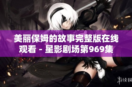 美丽保姆的故事完整版在线观看 - 星影剧场第969集