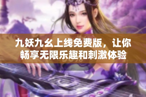 九妖九幺上线免费版，让你畅享无限乐趣和刺激体验