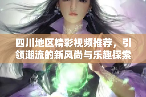 四川地区精彩视频推荐，引领潮流的新风尚与乐趣探索