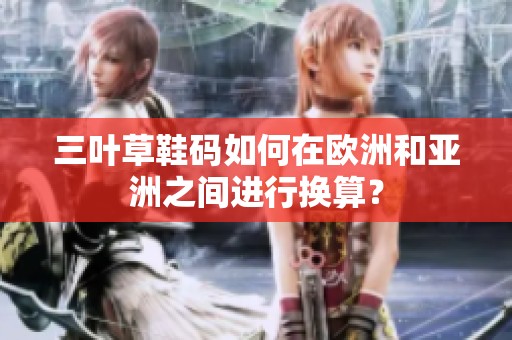 三叶草鞋码如何在欧洲和亚洲之间进行换算？