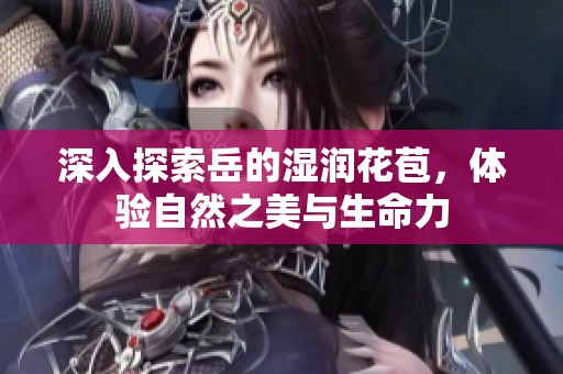深入探索岳的湿润花苞，体验自然之美与生命力