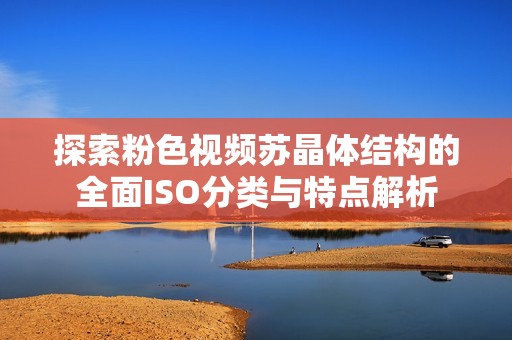 探索粉色视频苏晶体结构的全面ISO分类与特点解析