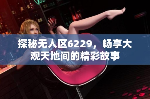 探秘无人区6229，畅享大观天地间的精彩故事