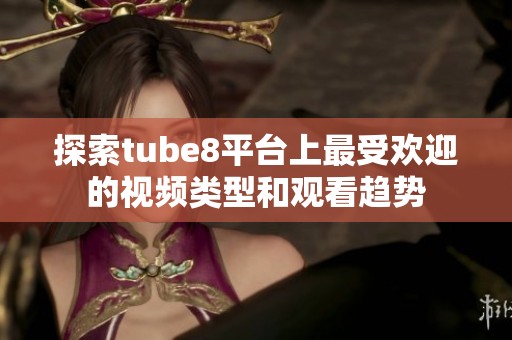 探索tube8平台上最受欢迎的视频类型和观看趋势
