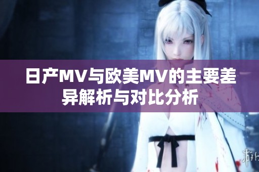 日产MV与欧美MV的主要差异解析与对比分析