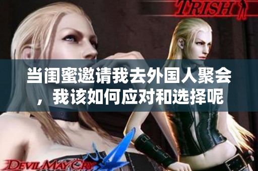 当闺蜜邀请我去外国人聚会，我该如何应对和选择呢