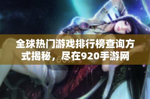 全球热门游戏排行榜查询方式揭秘，尽在920手游网