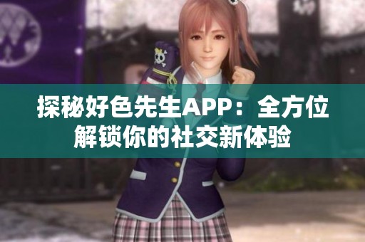 探秘好色先生APP：全方位解锁你的社交新体验