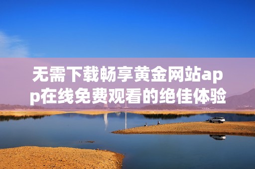 无需下载畅享黄金网站app在线免费观看的绝佳体验