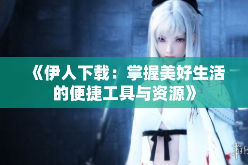 《伊人下载：掌握美好生活的便捷工具与资源》