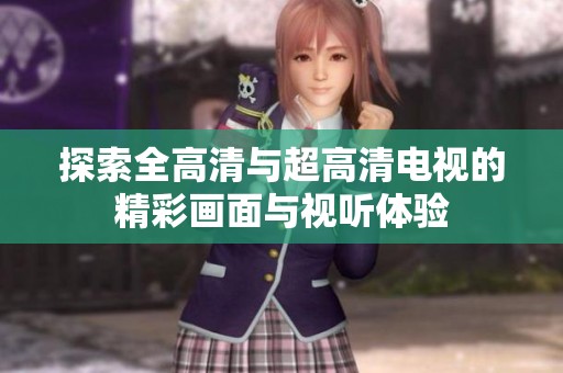探索全高清与超高清电视的精彩画面与视听体验