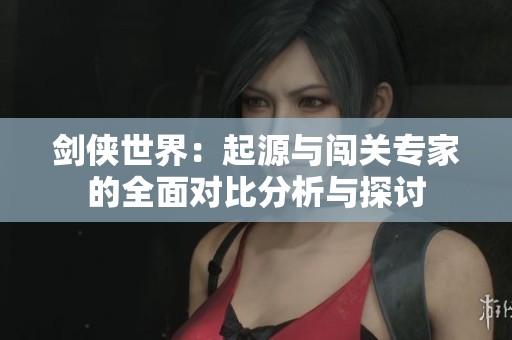 剑侠世界：起源与闯关专家的全面对比分析与探讨