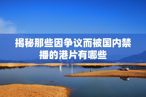 揭秘那些因争议而被国内禁播的港片有哪些