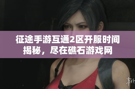 征途手游互通2区开服时间揭秘，尽在礁石游戏网