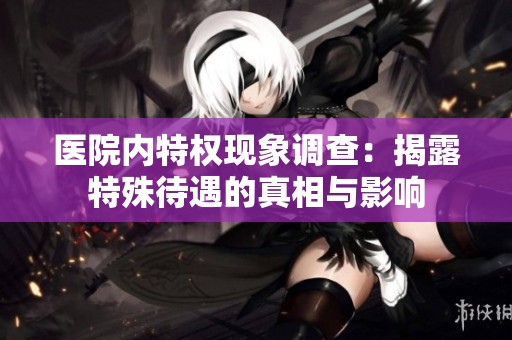 医院内特权现象调查：揭露特殊待遇的真相与影响