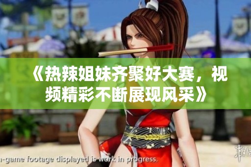 《热辣姐妹齐聚好大赛，视频精彩不断展现风采》