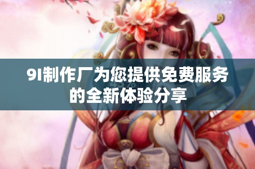9I制作厂为您提供免费服务的全新体验分享
