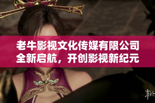 老牛影视文化传媒有限公司全新启航，开创影视新纪元