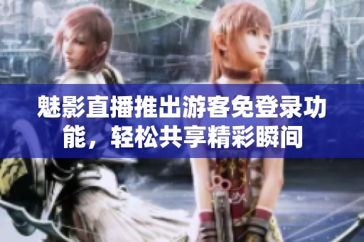 魅影直播推出游客免登录功能，轻松共享精彩瞬间