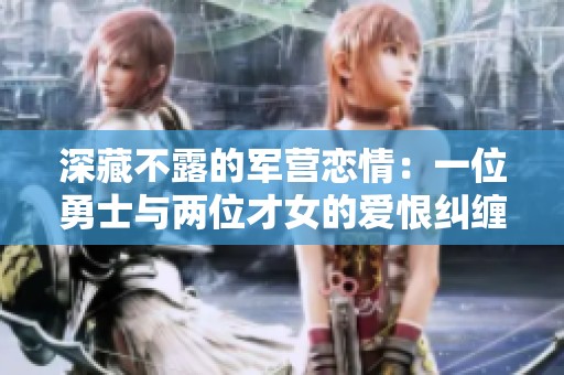 深藏不露的军营恋情：一位勇士与两位才女的爱恨纠缠