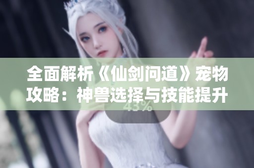 全面解析《仙剑问道》宠物攻略：神兽选择与技能提升技巧揭秘
