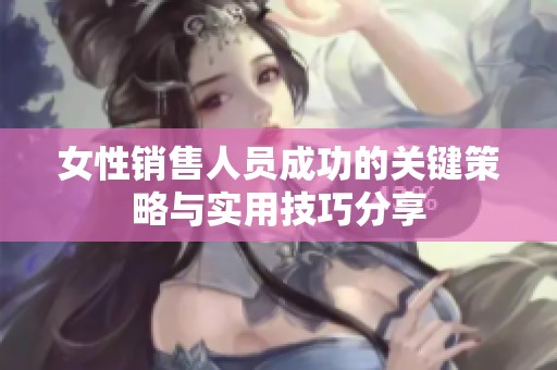 女性销售人员成功的关键策略与实用技巧分享