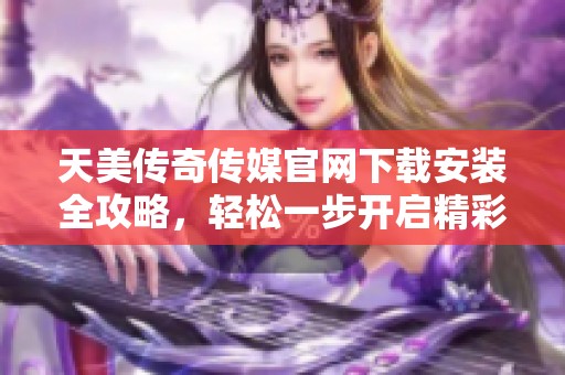 天美传奇传媒官网下载安装全攻略，轻松一步开启精彩内容