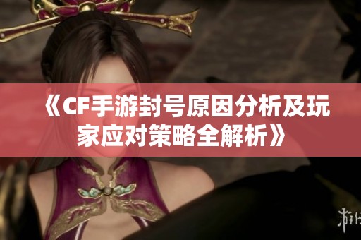 《CF手游封号原因分析及玩家应对策略全解析》