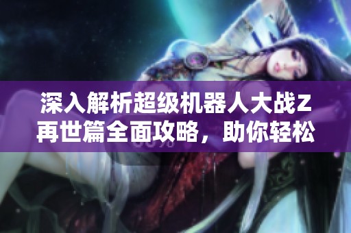 深入解析超级机器人大战Z再世篇全面攻略，助你轻松通关