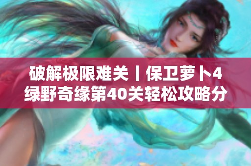 破解极限难关丨保卫萝卜4绿野奇缘第40关轻松攻略分享