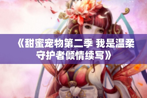 《甜蜜宠物第二季 我是温柔守护者倾情续写》