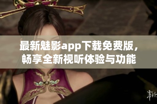 最新魅影app下载免费版，畅享全新视听体验与功能