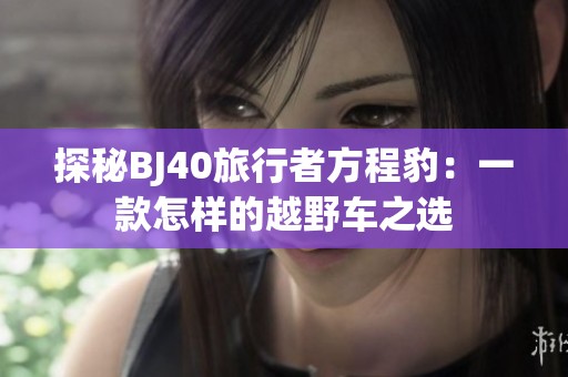 探秘BJ40旅行者方程豹：一款怎样的越野车之选