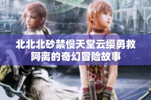 北北北砂禁慢天堂云缨勇救阿离的奇幻冒险故事