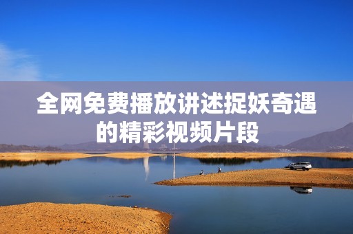 全网免费播放讲述捉妖奇遇的精彩视频片段